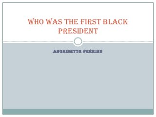 WHO WAS THE FIRST BLACK
PRESIDENT
ANQUINETTE PERKINS

 