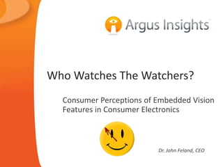 Who Watches The Watchers?
Consumer Perceptions of Embedded Vision
Features in Consumer Electronics
Dr. John Feland, CEO
 