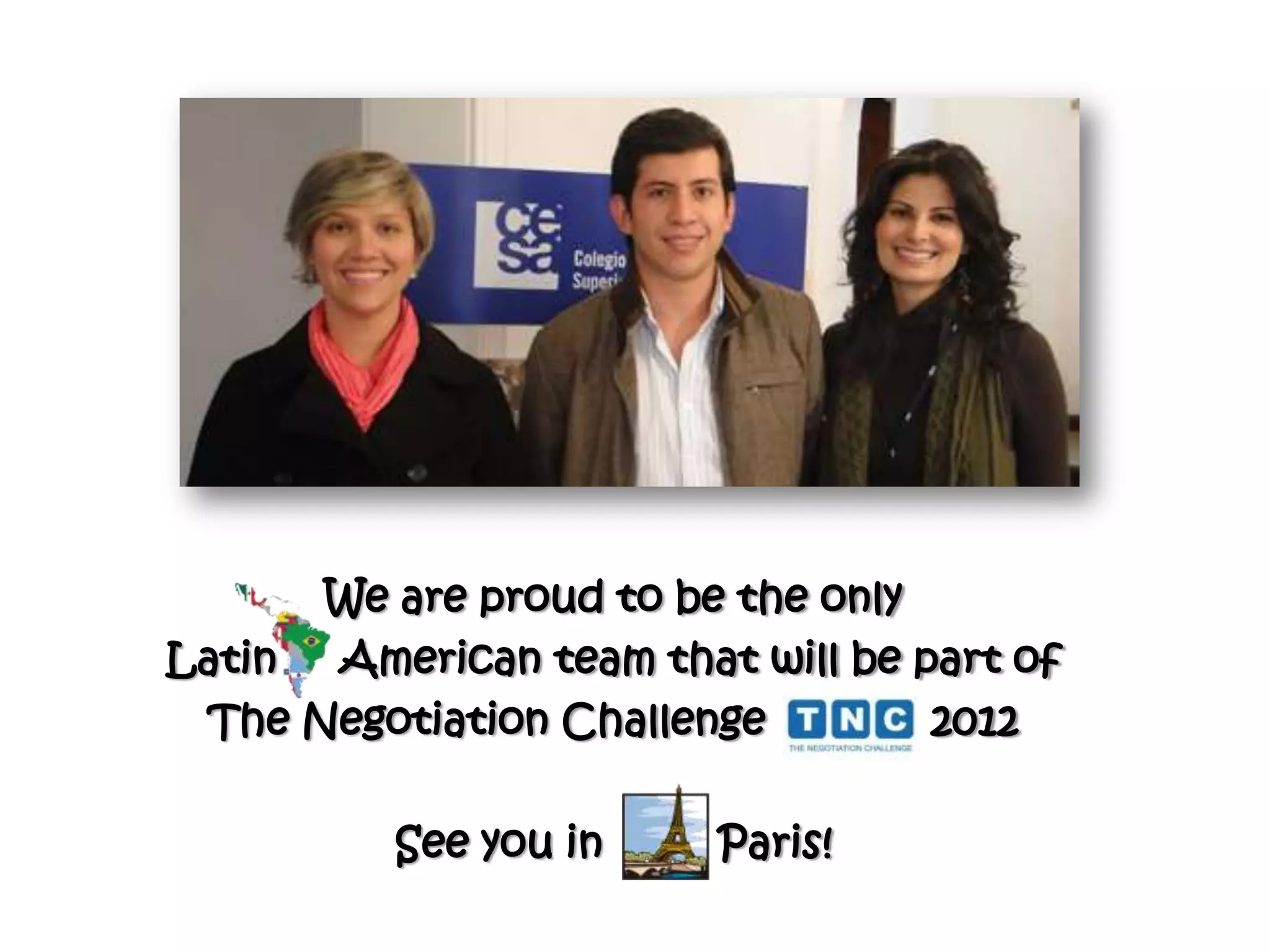 We are proud to be the only
Latin American team that will be part of
 The Negotiation Challenge        2012

          See you in    Paris!
 