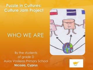Puzzle in Cultures:
Culture Jam Project
WHO WE ARE
By the students
of grade D
Ayios Vasileios Primary School
Nicosia, Cyprus
 