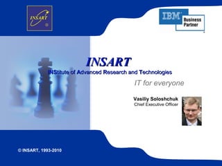 © INSART, 1993-2010
INSARTINSART
INSINStitute oftitute of AAdvanceddvanced RResearch andesearch and TTechnologiesechnologies
IT for everyone
Vasiliy Soloshchuk
Chief Executive Officer
 