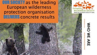 WHOWEARE
OUR SOCIETY as the leading
European wilderness
protection organisation
DELIVERS concrete results
@EUWilderness#MOREWILDERNESSINEUROPE
 
