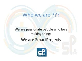 Who we are ??? 
We are passionate people who love 
making things 
We are SmartProjects 
 