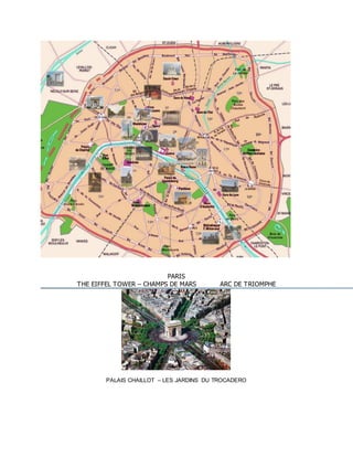 PARIS 
THE EIFFEL TOWER – CHAMPS DE MARS ARC DE TRIOMPHE 
PALAIS CHAILLOT – LES JARDINS DU TROCADERO  