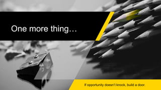 One more thing…
If opportunity doesn’t knock, build a door.
 
