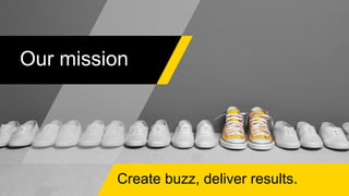 Create buzz, deliver results.
Our mission
 