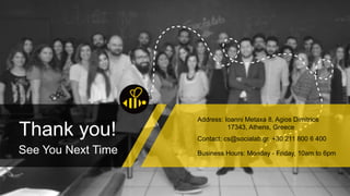 Thank you!
See You Next Time
Address: Ioanni Metaxa 8, Agios Dimitrios
17343, Athens, Greece
Contact: cs@socialab.gr, +30 211 800 6 400
Business Hours: Monday - Friday, 10am to 6pm
 