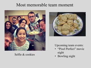 Most memorable team moment 
Selfie & cookies 
Upcoming team events: 
• “Pixel Perfect” movie 
night 
• Bowling night 
 