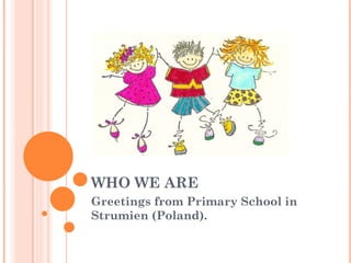 WHO WE ARE Greetings from Primary School in Strumien (Poland). 