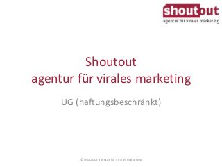 Shoutout 
agentur für virales marketing 
UG (haftungsbeschränkt) 
© shoutout agentur für virales marketing 
 