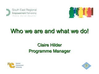 Who we are and what we do! Claire Hilder Programme Manager 