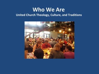 Who We Are
 United Church   Theology, Culture, and Traditions
 