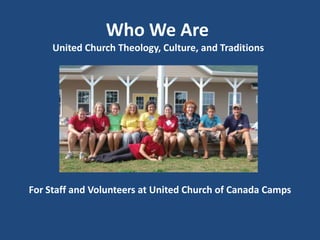 Who We Are  United Church Theology, Culture, and Traditions For Staff and Volunteers at United Church of Canada Camps 