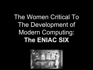 The Women Critical To
The Development of
Modern Computing:
The ENIAC SIX
 