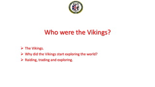 Who were the Vikings?
 The Vikings.
 Why did the Vikings start exploring the world?
 Raiding, trading and exploring.
 