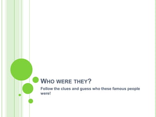 WHO WERE THEY?
Follow the clues and guess who these famous people
were!
 