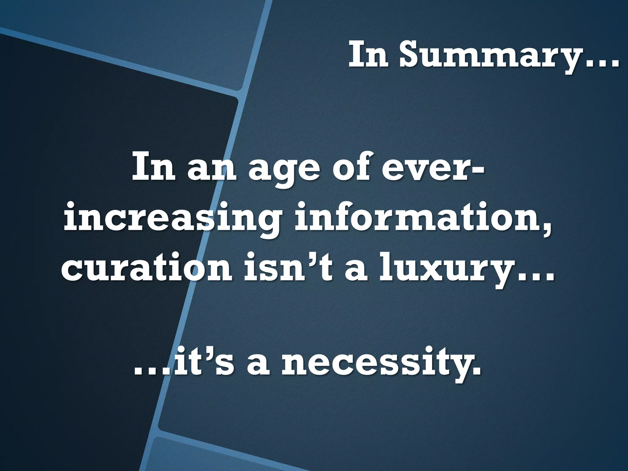 In Summary…
In an age of ever-
increasing information,
curation isn’t a luxury…
…it’s a necessity.
 