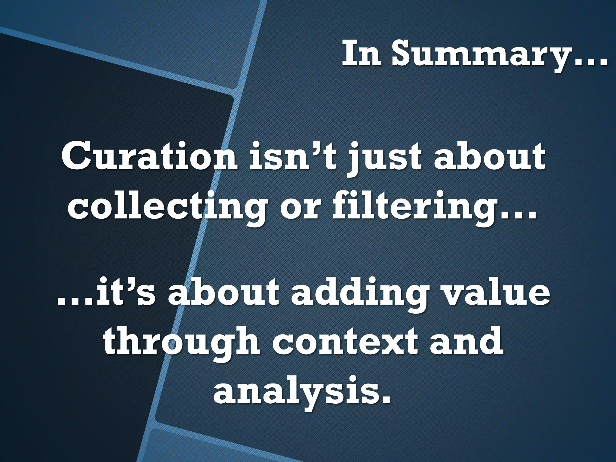 In Summary…
Curation isn’t just about
collecting or filtering…
…it’s about adding value
through context and
analysis.
 
