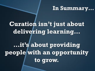 In Summary…
Curation isn’t just about
delivering learning…
…it’s about providing
people with an opportunity
to grow.
 