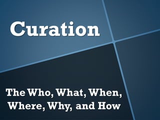 The Who,What,When,
Where,Why, and How
Curation
 