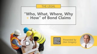Presented by
Don Gregory
“Who, What, Where, Why
+ How” of Bond Claims
THE LEGAL
 