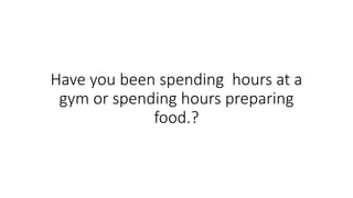 Have you been spending hours at a
gym or spending hours preparing
food.?
 