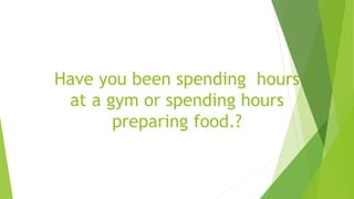 Have you been spending hours
at a gym or spending hours
preparing food.?
 