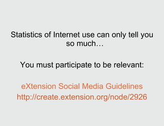 Statistics of Internet use can only tell you so much… You must participate to be relevant: eXtension Social Media Guidelines http://create.extension.org/node/2926 