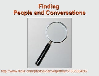Finding  People and Conversations http://creativecommons.org/licenses/by-sa/2.0/deed.en http://www.flickr.com/photos/denverjeffrey/5133538450/ 