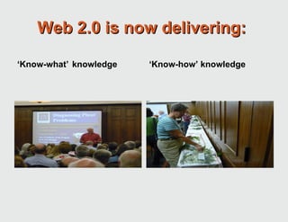 Web 2.0 is now delivering:  ‘ Know-what’ knowledge ‘ Know-how’ knowledge 