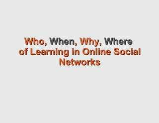 Who,  When ,  Why ,  Where   of Learning in Online Social Networks 