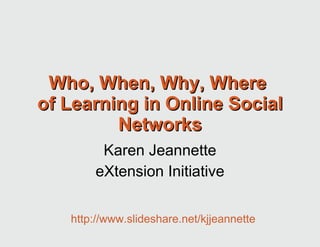 Who, When, Why, Where  of Learning in Online Social Networks Karen Jeannette eXtension Initiative http://www.slideshare.net/kjjeannette 