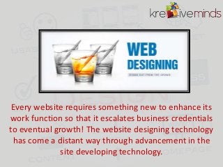 Every website requires something new to enhance its
work function so that it escalates business credentials
to eventual growth! The website designing technology
has come a distant way through advancement in the
site developing technology.

 