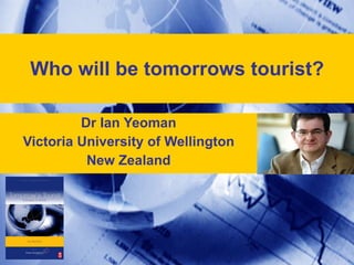 Who will be tomorrows tourist? Dr Ian Yeoman Victoria University of Wellington New Zealand 