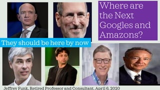 Where are
the Next
Googles and
Amazons?
They should be here by now
Jeffrey Funk, Retired Professor and Consultant, April 6, 2020
 
