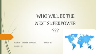 WHO WILL BE THE
NEXT SUPERPOWER
???
MADE BY – ABHISHEK DAWACHYA BATCH – F 1
BRANCH – EE
 