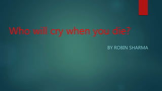 Who will cry when you die?
BY ROBIN SHARMA
 