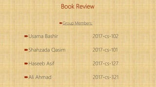 Book Review
Group Members:
Usama Bashir 2017-cs-102
Shahzada Qasim 2017-cs-101
Haseeb Asif 2017-cs-127
Ali Ahmad 2017-cs-321
 