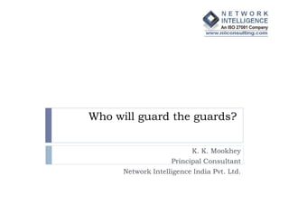 Who will guard the guards?


                          K. K. Mookhey
                    Principal Consultant
      Network Intelligence India Pvt. Ltd.
 