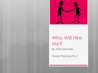 Who Will Hire
Me?
By: Gina Marcisak
Career Planning Pd. 4
 
