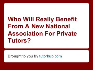 Who Will Really Benefit
From A New National
Association For Private
Tutors?
Brought to you by tutorhub.com
 