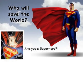 Who will
save the
World?
Are you a Superhero?
 