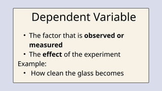 • The factor that is observed or
measured
• The effect of the experiment
Example:
• How clean the glass becomes
Dependent Variable
 