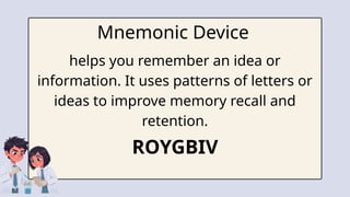 Mnemonic Device
helps you remember an idea or
information. It uses patterns of letters or
ideas to improve memory recall and
retention.
ROYGBIV
 