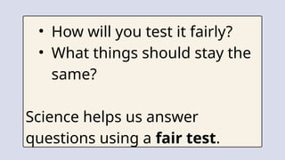 • How will you test it fairly?
• What things should stay the
same?
Science helps us answer
questions using a fair test.
 