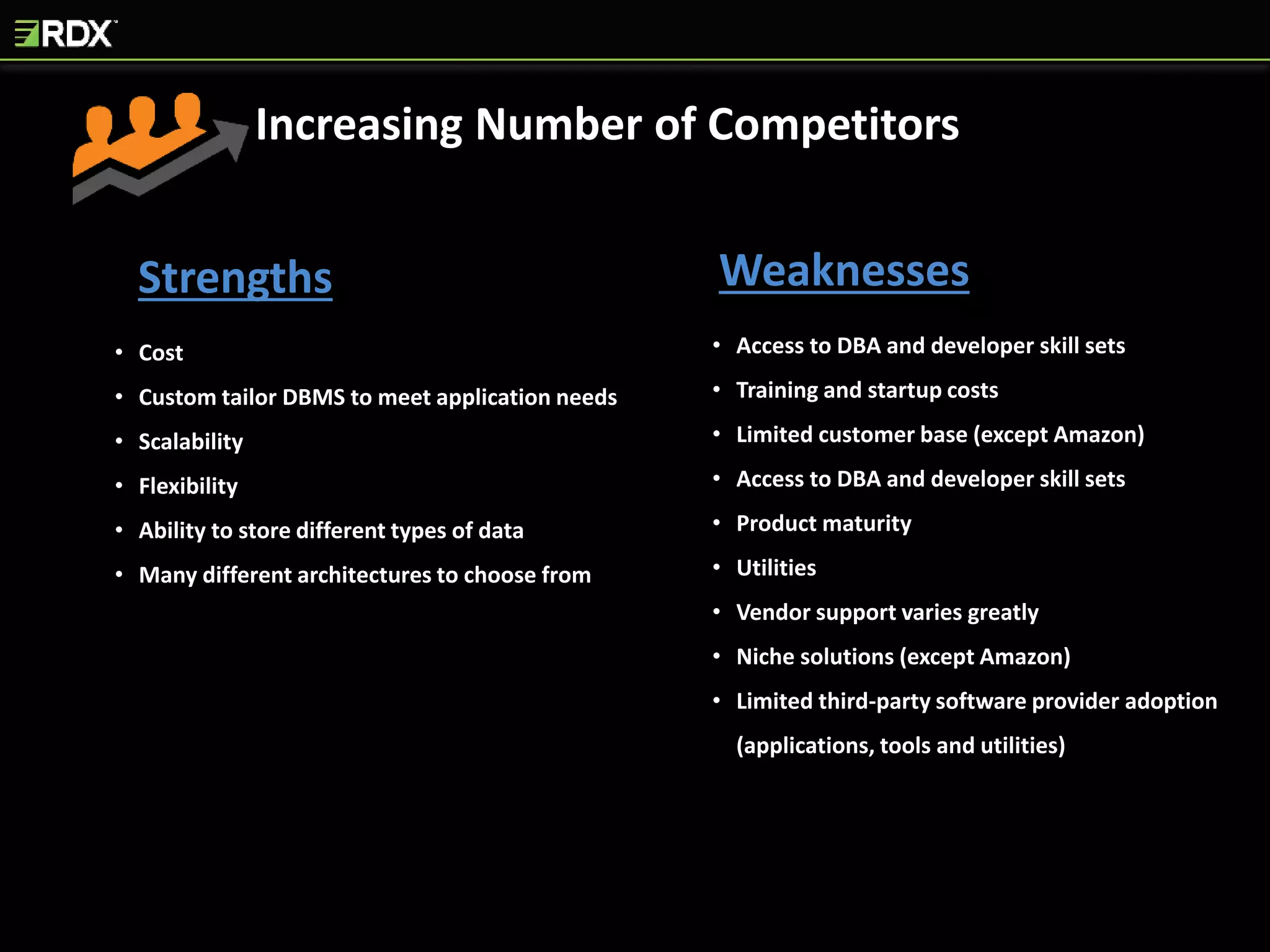 Strengths Weaknesses
• Cost
• Custom tailor DBMS to meet application needs
• Scalability
• Flexibility
• Ability to store different types of data
• Many different architectures to choose from
• Access to DBA and developer skill sets
• Training and startup costs
• Limited customer base (except Amazon)
• Access to DBA and developer skill sets
• Product maturity
• Utilities
• Vendor support varies greatly
• Niche solutions (except Amazon)
• Limited third-party software provider adoption
(applications, tools and utilities)
Increasing Number of Competitors
 