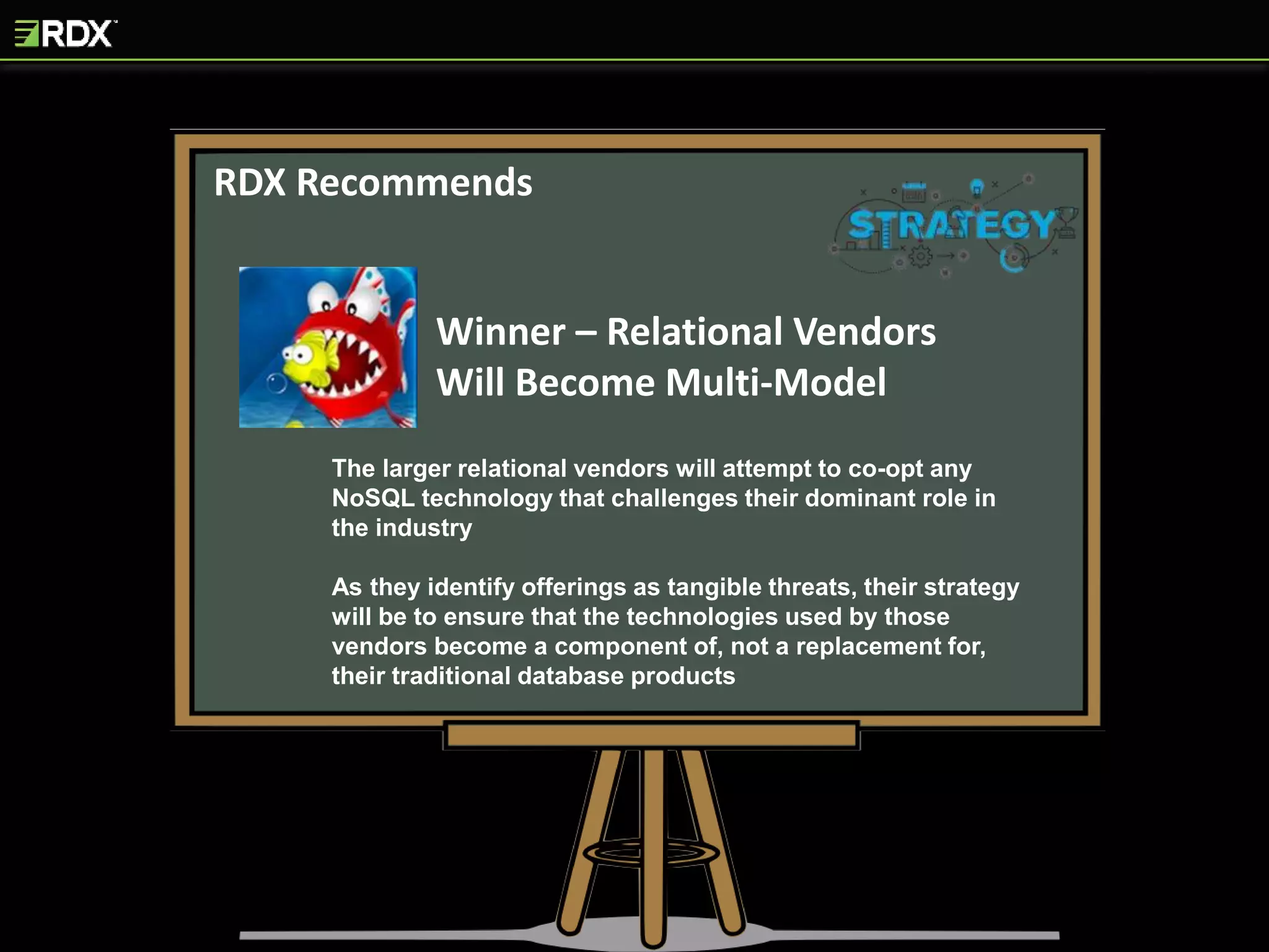 RDX Recommends
Winner – Relational Vendors
Will Become Multi-Model
The larger relational vendors will attempt to co-opt any
NoSQL technology that challenges their dominant role in
the industry
As they identify offerings as tangible threats, their strategy
will be to ensure that the technologies used by those
vendors become a component of, not a replacement for,
their traditional database products
 