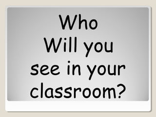 Who
  Will you
see in your
classroom?
 