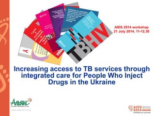AIDS 2014 workshop 
21 July 2014, 11-12.30 
Increasing access to TB services through 
integrated care for People Who Inject 
www.aids2014.org 
Drugs in the Ukraine 
 