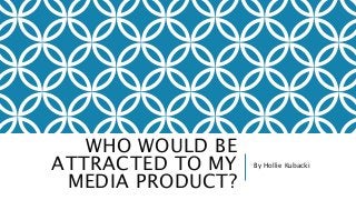 WHO WOULD BE 
ATTRACTED TO MY 
MEDIA PRODUCT? 
By Hollie Kubacki 
 